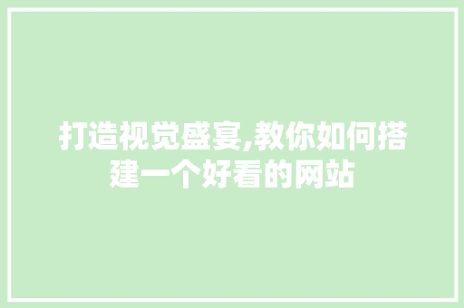 打造视觉盛宴,教你如何搭建一个好看的网站 打造视觉盛宴,教你如何搭建一个好看的网站 SEO关键词
