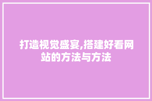 打造视觉盛宴,搭建好看网站的方法与方法 打造视觉盛宴,搭建好看网站的方法与方法 网站建设公司