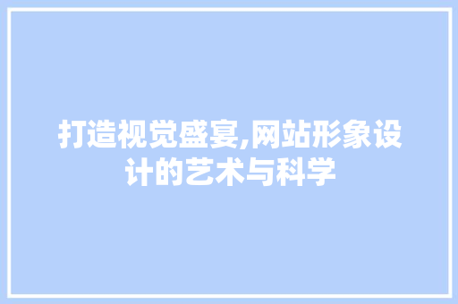 打造视觉盛宴,网站形象设计的艺术与科学