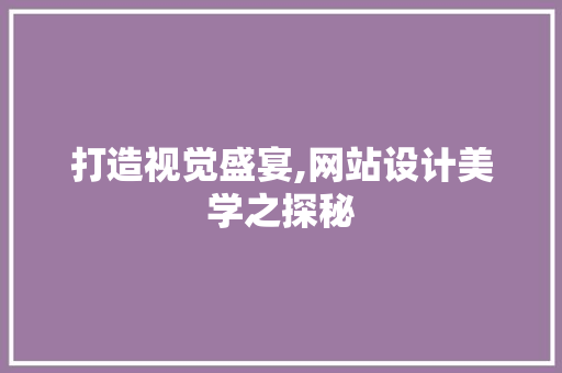 打造视觉盛宴,网站设计美学之探秘 打造视觉盛宴,网站设计美学之探秘 必应SEO
