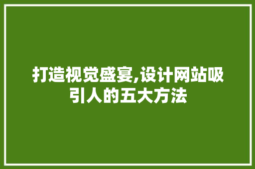 打造视觉盛宴,设计网站吸引人的五大方法 打造视觉盛宴,设计网站吸引人的五大方法 必应SEO