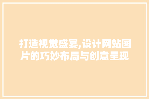 打造视觉盛宴,设计网站图片的巧妙布局与创意呈现 打造视觉盛宴,设计网站图片的巧妙布局与创意呈现 网站建设公司