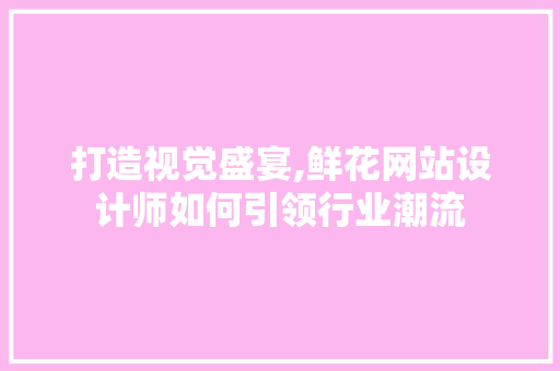 打造视觉盛宴,鲜花网站设计师如何引领行业潮流 打造视觉盛宴,鲜花网站设计师如何引领行业潮流 SEO关键词