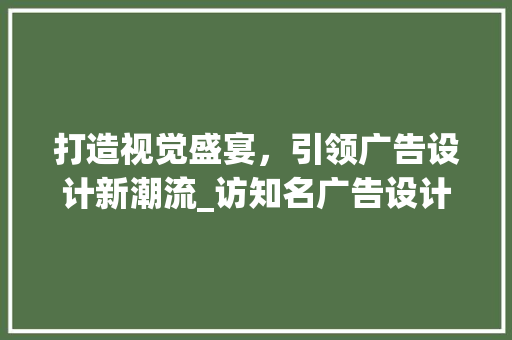 打造视觉盛宴，引领广告设计新潮流_访知名广告设计师 打造视觉盛宴，引领广告设计新潮流_访知名广告设计师 搜狗SEO