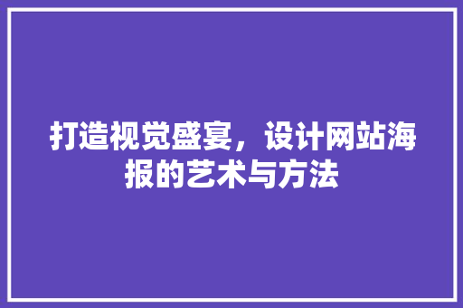 打造视觉盛宴，设计网站海报的艺术与方法 打造视觉盛宴，设计网站海报的艺术与方法 网站建设公司