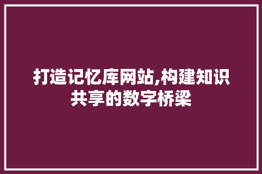 打造记忆库网站,构建知识共享的数字桥梁 打造记忆库网站,构建知识共享的数字桥梁 网站建设公司