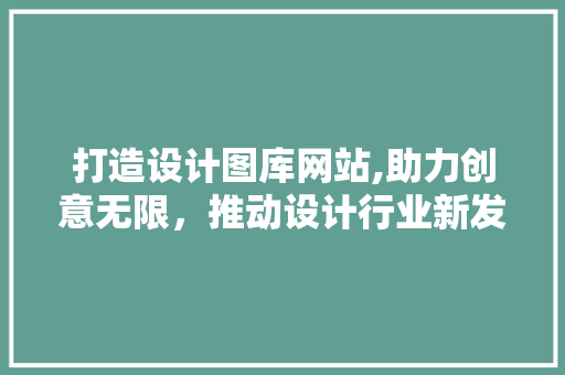 打造设计图库网站,助力创意无限，推动设计行业新发展 打造设计图库网站,助力创意无限，推动设计行业新发展 网站建设公司