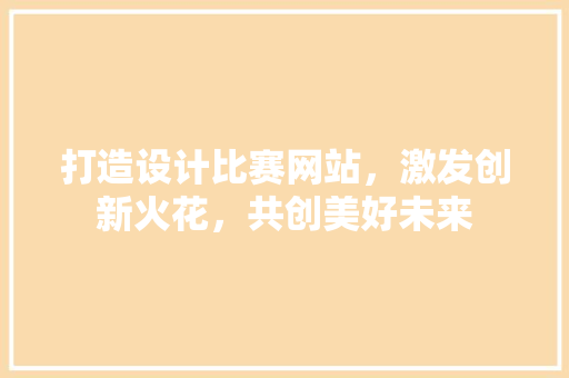打造设计比赛网站，激发创新火花，共创美好未来 打造设计比赛网站，激发创新火花，共创美好未来 网站建设公司