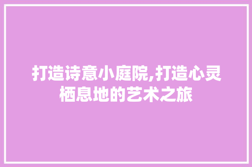 打造诗意小庭院,打造心灵栖息地的艺术之旅 打造诗意小庭院,打造心灵栖息地的艺术之旅 神马SEO