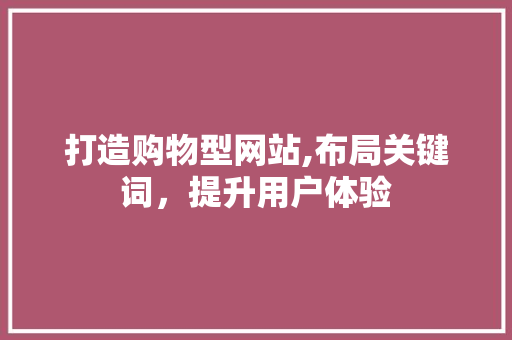 打造购物型网站,布局关键词，提升用户体验 打造购物型网站,布局关键词，提升用户体验 神马SEO