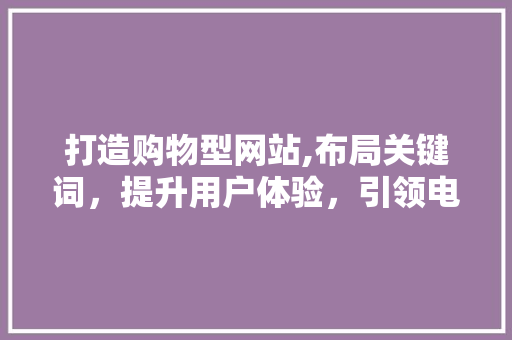 打造购物型网站,布局关键词，提升用户体验，引领电商新潮流 打造购物型网站,布局关键词，提升用户体验，引领电商新潮流 搜狗SEO
