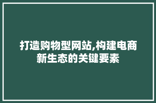 打造购物型网站,构建电商新生态的关键要素 打造购物型网站,构建电商新生态的关键要素 搜狗SEO