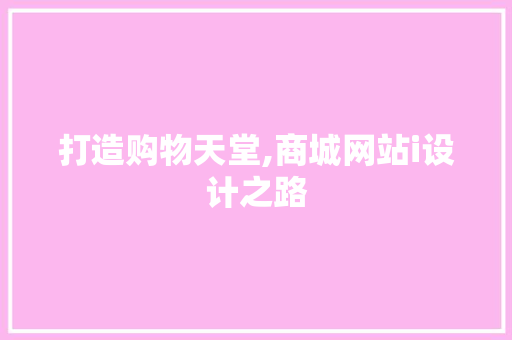 打造购物天堂,商城网站i设计之路 打造购物天堂,商城网站i设计之路 网站建设公司
