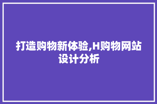 打造购物新体验,H购物网站设计分析 打造购物新体验,H购物网站设计分析 神马SEO