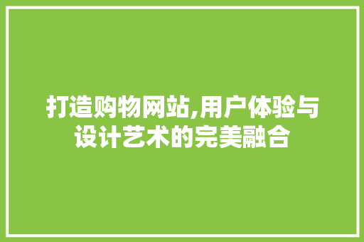 打造购物网站,用户体验与设计艺术的完美融合 打造购物网站,用户体验与设计艺术的完美融合 必应SEO