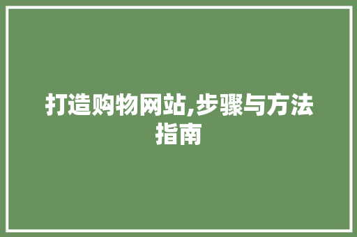 打造购物网站,步骤与方法指南 打造购物网站,步骤与方法指南 神马SEO