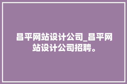 昌平网站设计公司_昌平网站设计公司招聘。 昌平网站设计公司_昌平网站设计公司招聘。 网站建设公司