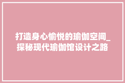 打造身心愉悦的瑜伽空间_探秘现代瑜伽馆设计之路 打造身心愉悦的瑜伽空间_探秘现代瑜伽馆设计之路 搜狗SEO
