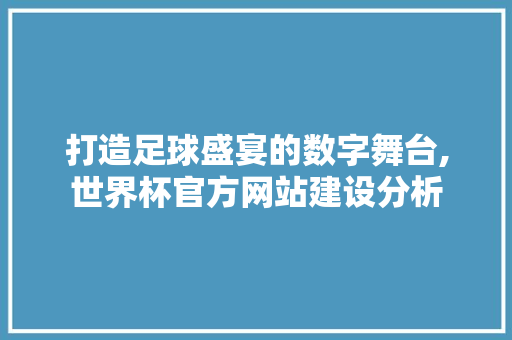 打造足球盛宴的数字舞台,世界杯官方网站建设分析 打造足球盛宴的数字舞台,世界杯官方网站建设分析 神马SEO