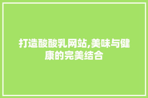 打造酸酸乳网站,美味与健康的完美结合 打造酸酸乳网站,美味与健康的完美结合 SEO关键词