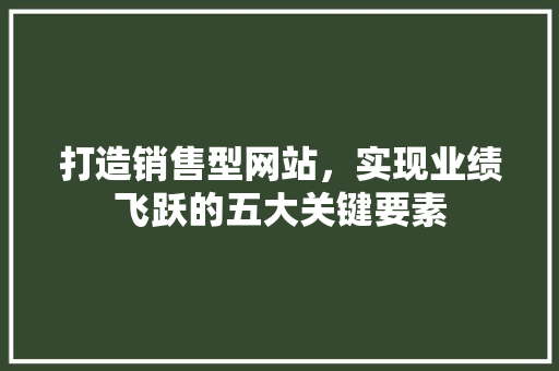 打造销售型网站，实现业绩飞跃的五大关键要素 打造销售型网站，实现业绩飞跃的五大关键要素 必应SEO