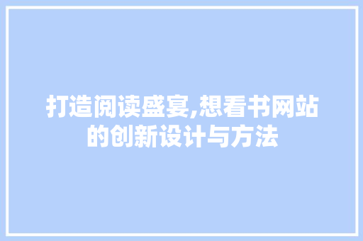 打造阅读盛宴,想看书网站的创新设计与方法 打造阅读盛宴,想看书网站的创新设计与方法 SEO关键词