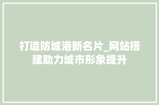 打造防城港新名片_网站搭建助力城市形象提升 打造防城港新名片_网站搭建助力城市形象提升 必应SEO