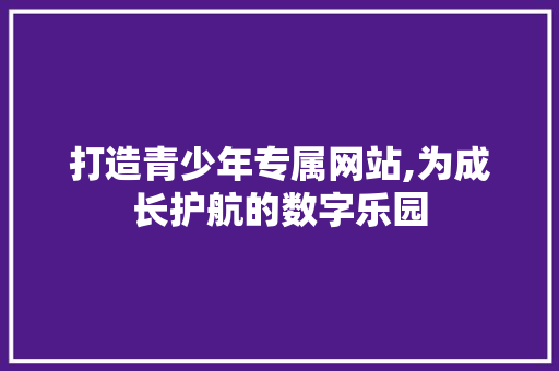 打造青少年专属网站,为成长护航的数字乐园 打造青少年专属网站,为成长护航的数字乐园 网站建设公司
