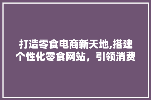 打造零食电商新天地,搭建个性化零食网站，引领消费新潮流 打造零食电商新天地,搭建个性化零食网站，引领消费新潮流 搜狗SEO