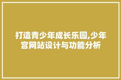 打造青少年成长乐园,少年宫网站设计与功能分析 打造青少年成长乐园,少年宫网站设计与功能分析 必应SEO