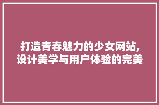 打造青春魅力的少女网站,设计美学与用户体验的完美融合 打造青春魅力的少女网站,设计美学与用户体验的完美融合 必应SEO