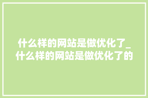什么样的网站是做优化了_什么样的网站是做优化了的呢。 什么样的网站是做优化了_什么样的网站是做优化了的呢。 搜狗SEO
