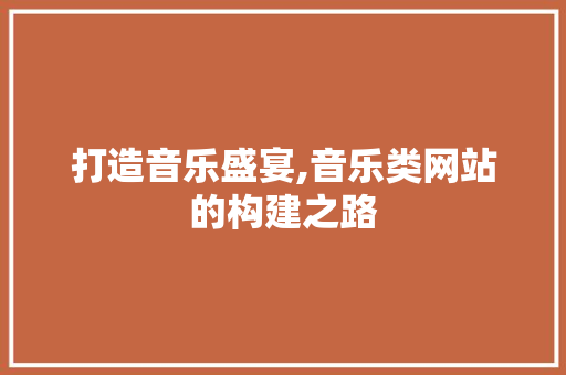 打造音乐盛宴,音乐类网站的构建之路 打造音乐盛宴,音乐类网站的构建之路 神马SEO