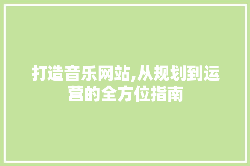 打造音乐网站,从规划到运营的全方位指南 打造音乐网站,从规划到运营的全方位指南 网站建设公司