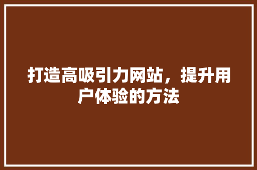 打造高吸引力网站，提升用户体验的方法 打造高吸引力网站，提升用户体验的方法 网站建设公司