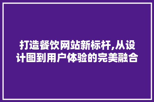 打造餐饮网站新标杆,从设计图到用户体验的完美融合 打造餐饮网站新标杆,从设计图到用户体验的完美融合 搜狗SEO