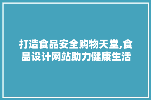 打造食品安全购物天堂,食品设计网站助力健康生活 打造食品安全购物天堂,食品设计网站助力健康生活 网站建设公司