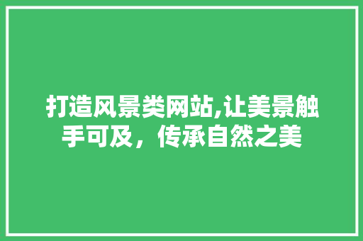 打造风景类网站,让美景触手可及，传承自然之美 打造风景类网站,让美景触手可及，传承自然之美 SEO关键词