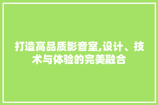 打造高品质影音室,设计、技术与体验的完美融合 打造高品质影音室,设计、技术与体验的完美融合 SEO关键词