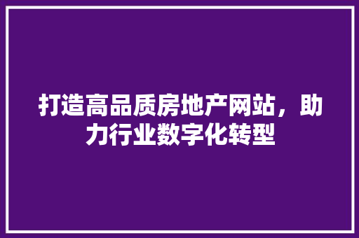打造高品质房地产网站，助力行业数字化转型 打造高品质房地产网站，助力行业数字化转型 网站建设公司