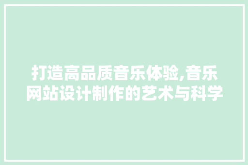 打造高品质音乐体验,音乐网站设计制作的艺术与科学 打造高品质音乐体验,音乐网站设计制作的艺术与科学 网站建设公司