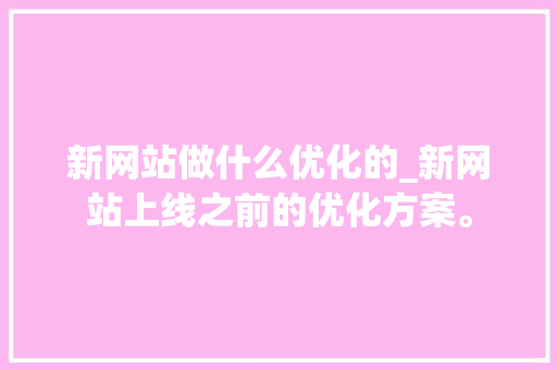 新网站做什么优化的_新网站上线之前的优化方案。 新网站做什么优化的_新网站上线之前的优化方案。 网站建设公司