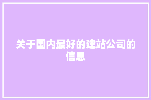 关于国内最好的建站公司的信息 关于国内最好的建站公司的信息 网站建设公司