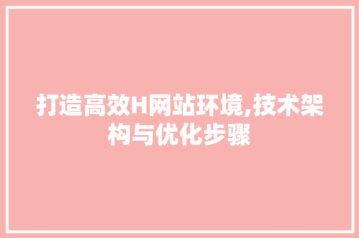 打造高效H网站环境,技术架构与优化步骤 打造高效H网站环境,技术架构与优化步骤 SEO关键词