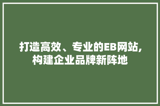 打造高效、专业的EB网站,构建企业品牌新阵地 打造高效、专业的EB网站,构建企业品牌新阵地 搜狗SEO