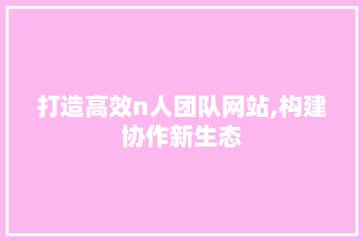打造高效n人团队网站,构建协作新生态 打造高效n人团队网站,构建协作新生态 搜狗SEO