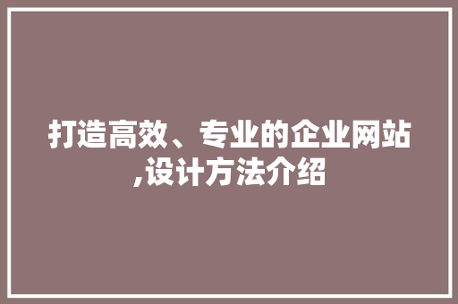 打造高效、专业的企业网站,设计方法介绍 打造高效、专业的企业网站,设计方法介绍 网站建设公司