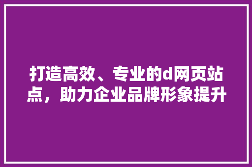打造高效、专业的d网页站点，助力企业品牌形象提升 打造高效、专业的d网页站点，助力企业品牌形象提升 网站建设公司