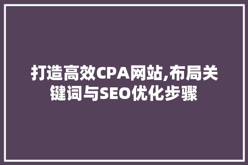 打造高效CPA网站,布局关键词与SEO优化步骤 打造高效CPA网站,布局关键词与SEO优化步骤 SEO关键词