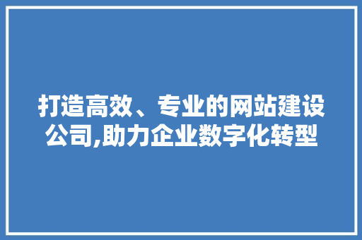 打造高效、专业的网站建设公司,助力企业数字化转型 打造高效、专业的网站建设公司,助力企业数字化转型 搜狗SEO